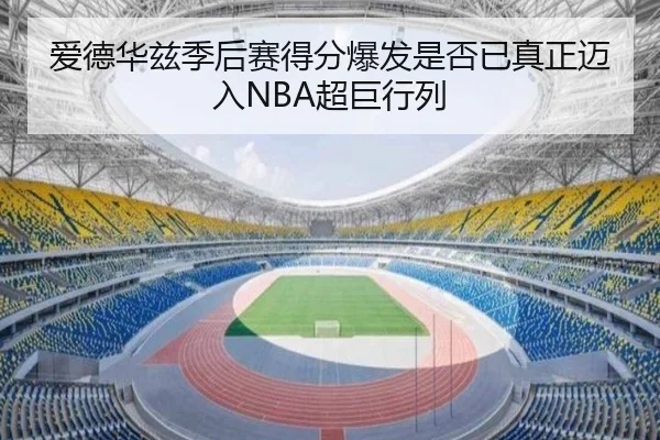 爱德华兹季后赛得分爆发是否已真正迈入NBA超巨行列