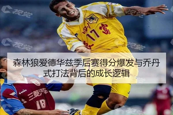 森林狼爱德华兹季后赛得分爆发与乔丹式打法背后的成长逻辑